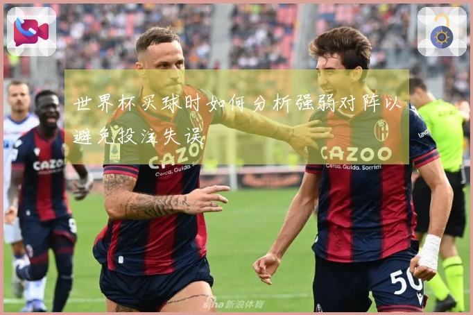 世界杯买球时如何分析强弱对阵以避免投注失误
