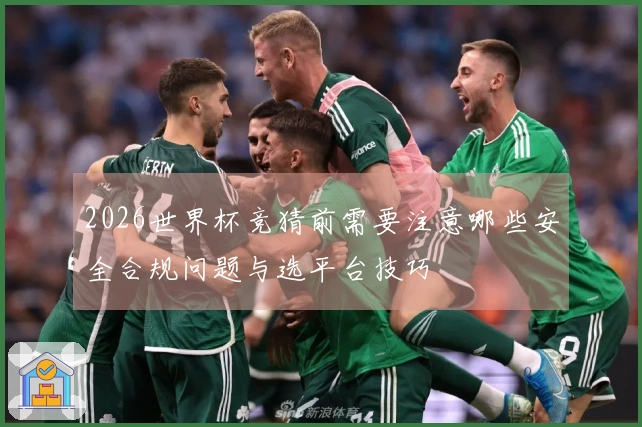 2026世界杯竞猜前需要注意哪些安全合规问题与选平台技巧