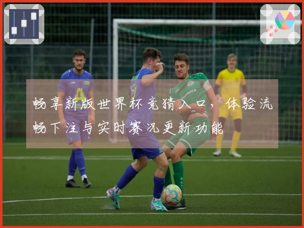 畅享新版世界杯竞猜入口，体验流畅下注与实时赛况更新功能