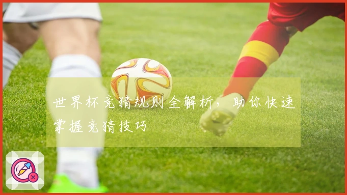 世界杯竞猜规则全解析，助你快速掌握竞猜技巧