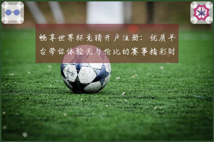 畅享世界杯竞猜开户注册：优质平台带你体验无与伦比的赛事精彩时刻