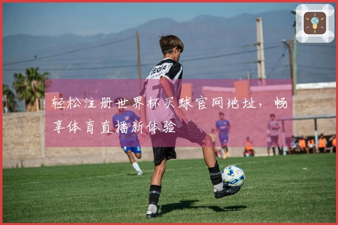 轻松注册世界杯买球官网地址，畅享体育直播新体验