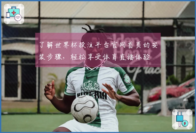 了解世界杯投注平台官网首页的安装步骤，轻松享受体育直播体验