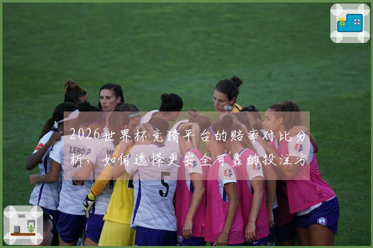 2026世界杯竞猜平台的赔率对比分析，如何选择更安全可靠的投注方式