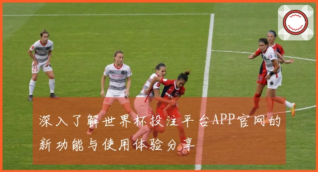 深入了解世界杯投注平台APP官网的新功能与使用体验分享