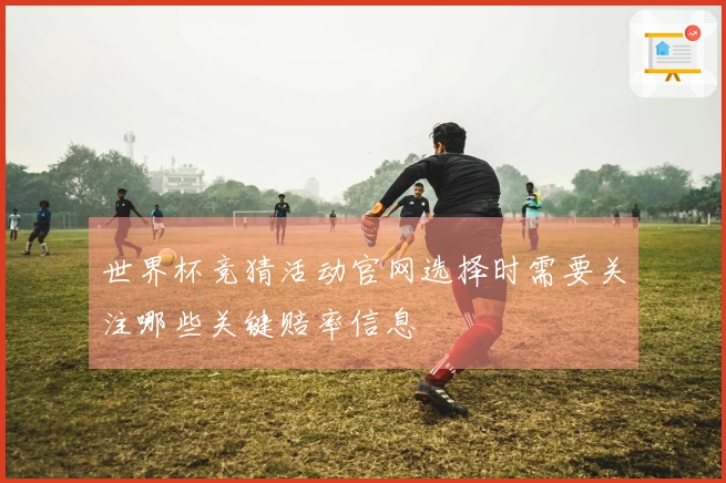 世界杯竞猜活动官网选择时需要关注哪些关键赔率信息