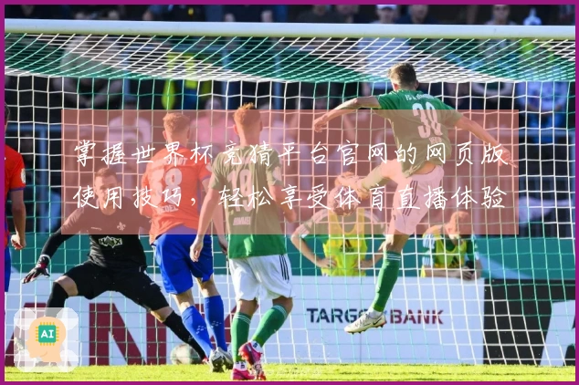 掌握世界杯竞猜平台官网的网页版使用技巧，轻松享受体育直播体验