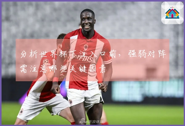 分析世界杯下注入口前，强弱对阵需注意哪些关键因素