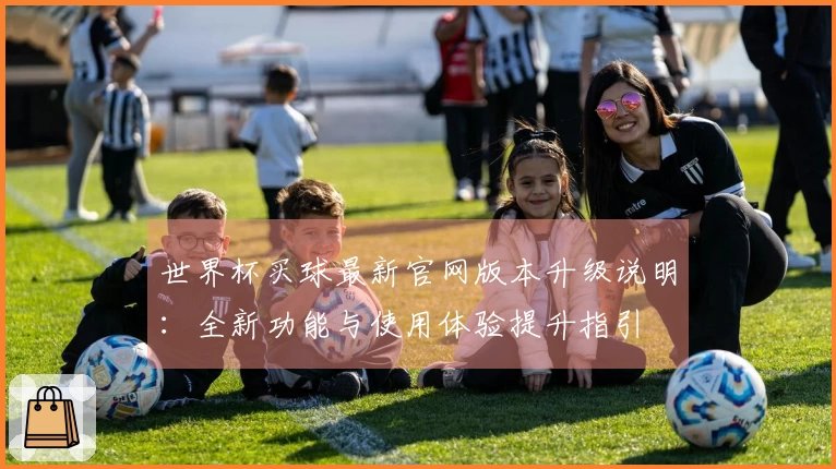 世界杯买球最新官网版本升级说明：全新功能与使用体验提升指引