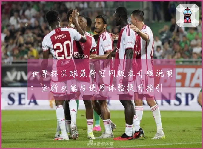世界杯买球最新官网版本升级说明：全新功能与使用体验提升指引