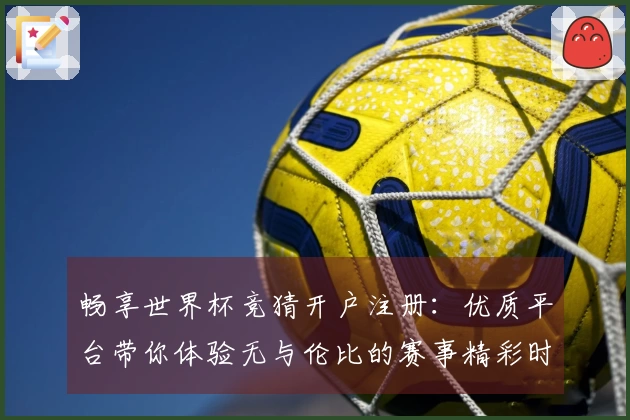 畅享世界杯竞猜开户注册：优质平台带你体验无与伦比的赛事精彩时刻