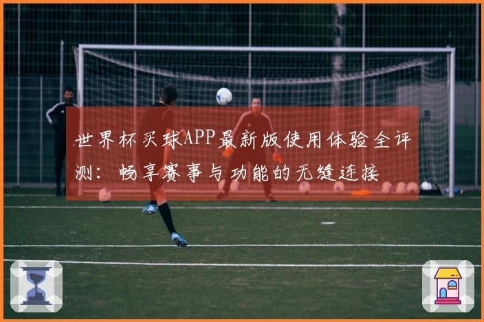 世界杯买球APP最新版使用体验全评测：畅享赛事与功能的无缝连接