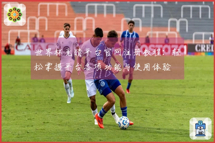 世界杯竞猜平台官网注册教程：轻松掌握平台各项功能与使用体验