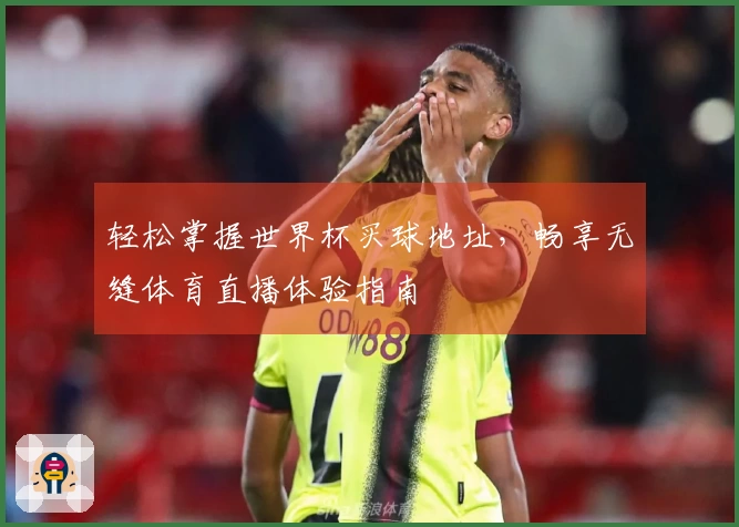 轻松掌握世界杯买球地址，畅享无缝体育直播体验指南