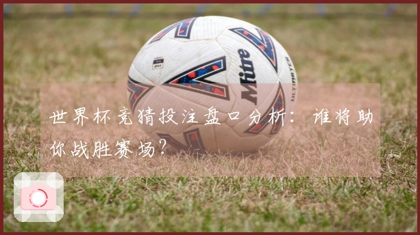 世界杯竞猜投注盘口分析：谁将助你战胜赛场？