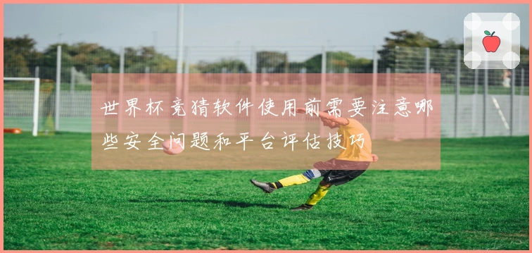 世界杯竞猜软件使用前需要注意哪些安全问题和平台评估技巧