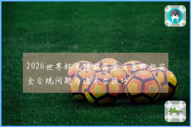 2026世界杯竞猜前需要注意哪些安全合规问题与选平台技巧