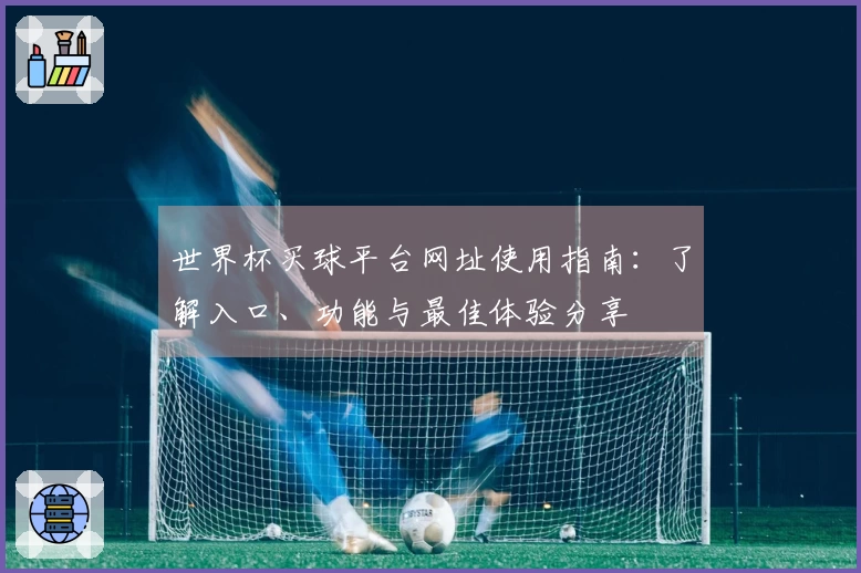 世界杯买球平台网址使用指南：了解入口、功能与最佳体验分享
