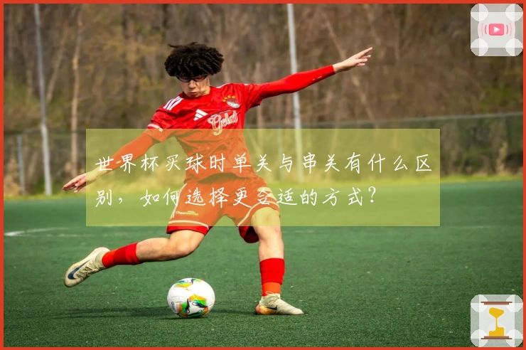 世界杯买球时单关与串关有什么区别，如何选择更合适的方式？
